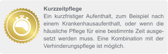 Kurzzeitpflege Ein kurzfristiger Aufenthalt, zum Beispiel nach einem Krankenhausaufenthalt, oder wenn die häusliche Pflege für eine bestimmte Zeit ausgesetzt werden muss. Eine Kombination mit der Verhinderungspflege ist möglich.