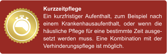 Kurzzeitpflege Ein kurzfristiger Aufenthalt, zum Beispiel nach einem Krankenhausaufenthalt, oder wenn die häusliche Pflege für eine bestimmte Zeit ausgesetzt werden muss. Eine Kombination mit der Verhinderungspflege ist möglich.